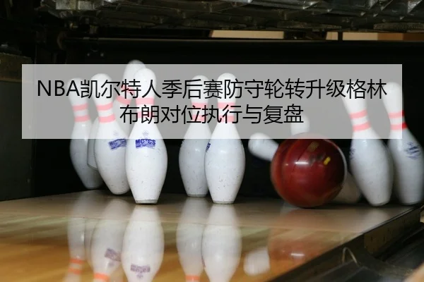 NBA凯尔特人季后赛防守轮转升级格林布朗对位执行与复盘